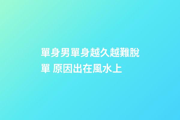 單身男單身越久越難脫單 原因出在風水上